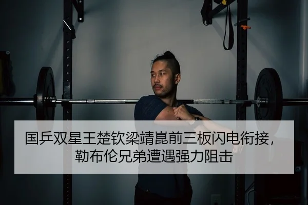 国乒双星王楚钦梁靖崑前三板闪电衔接，勒布伦兄弟遭遇强力阻击