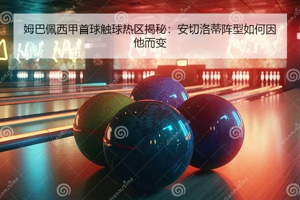 姆巴佩西甲首球触球热区揭秘：安切洛蒂阵型如何因他而变