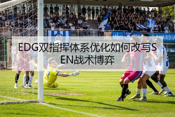 EDG双指挥体系优化如何改写SEN战术博弈